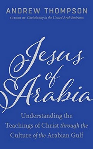 Jesus of Arabia: Understanding the Teaching of Christ Through the Culture of the Arabian Gulf