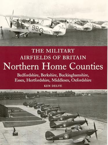 The Military Airfields of Britain: Northern Home Counties (Bedfordshire, Berkshire, Buckinghamshire, Essex, Hertfordshire, Middlesex, Oxfordshire)