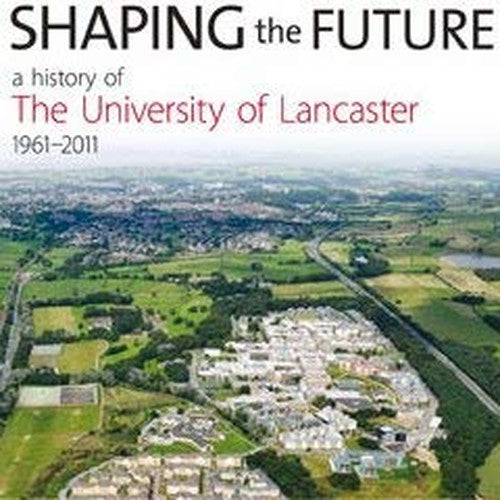 Shaping the Future: a History of The University of Lancaster 1961-2011