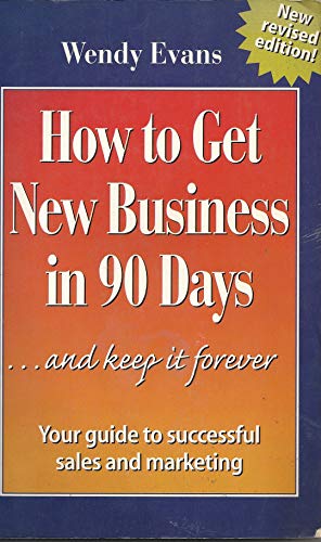 How to Get New Business in 90 Days and Keep it Forever: The Wendy Evans Guide to Successful Marketing