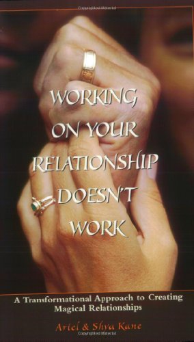 Working on Your Relationship Doesnt Work, a Transformational Approach to Creating Magical Relationships