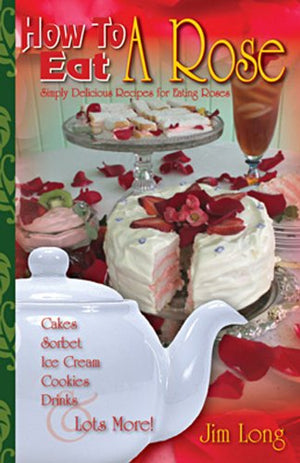 How To Eat A Rose, Simply Delicious Recipes for Eating Roses; Cakes, Sortbet, Ice Cream, Cookies, Drinks and Lots More!