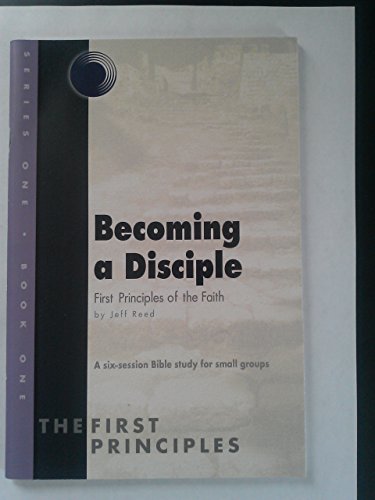 Becoming a Disciple, First Principles of the Faith, a Six-session Bible Study for Small Groups (Series One, Book One)