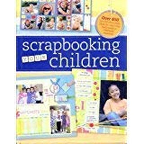 Scrapbooking Your Children: Over 650 fun, fabulous page idea for capturing those magical childhood moments