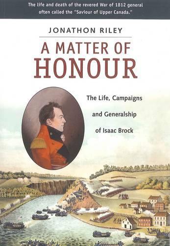 Matter of Honour: The Life, Campaigns and Generlaship of Isaac Brock