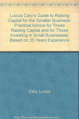 Lucius Cary's Guide to Raising Capital for the Smaller Business: Practical Advice for Those Raising Capital and for Those Investing in Small Businesses, Based on 25 Years Experience