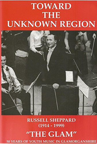 Toward the unknown region: Russell Sheppard (1914-1999) The Glam An appreciation of the work of Russell Sheppard and youth music in Glamorganshire