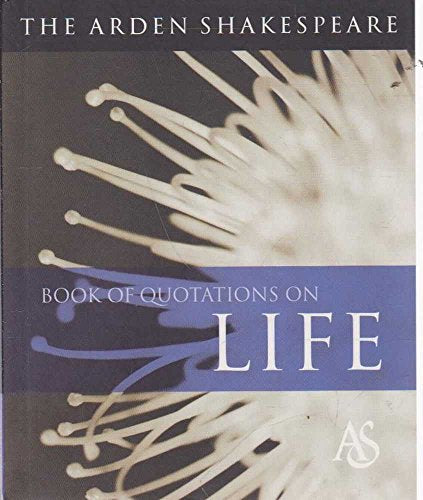 The Arden Shakespeare Book of Quotations on Life