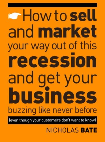 How to Sell and Market Your Way Out of This Recession and Get Your Business Buzzing Like Never Before (even Though Your Customers Don't Want to Know!)
