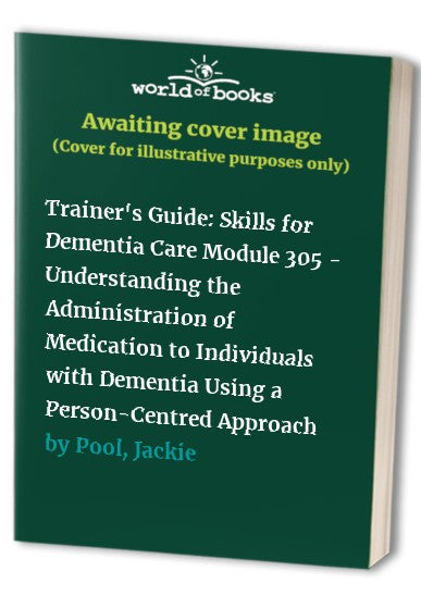 Trainer's Guide: Skills for Dementia Care Module 305 - Understanding the Administration of Medication to Individuals with Dementia Using a Person-Centred Approach