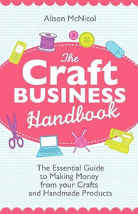 The Craft Business Handbook - The Essential Guide To Making Money from Your Crafts and Handmade Products 