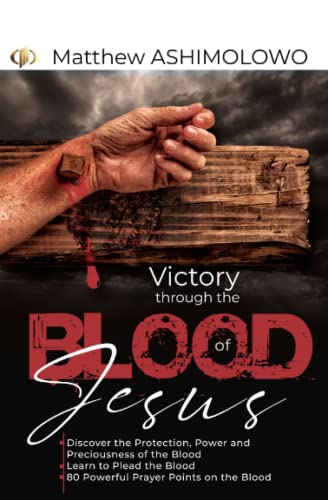 Victory through the blood of Jesus: Discover the Protection, Power and Preciousness of the Blood, Learn to Plead the Blood, 80 Powerful Prayer Points on the Blood