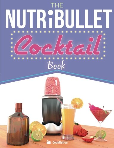 The NutriBullet Cocktail Book: Have a Blast with your Bullet and get the party started with 80 classic and contemporary cocktail & mocktail recipes