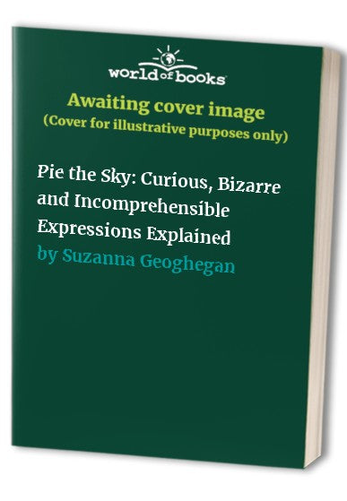 Pie the Sky: Curious, Bizarre and Incomprehensible Expressions Explained
