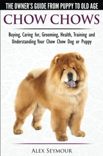 Chow Chows - The Owner's Guide From Puppy To Old Age - Buying, Caring for, Grooming, Health, Training and Understanding Your Chow Chow Dog or Puppy