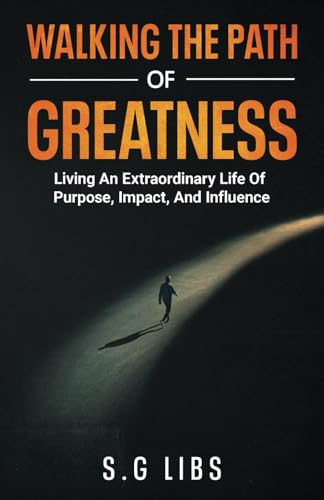WALKING THE PATH OF GREATNESS: Living an Extraordinary Life of Purpose, Impact, and Influence
