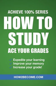 How to Study: Ace Your Grades: Achieve 100% Series Revision/Study Guide 