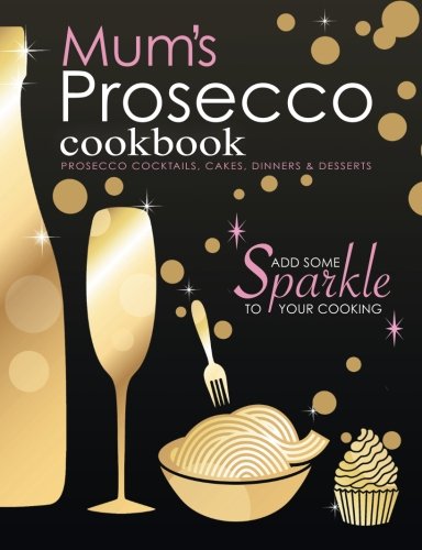 Mum's Prosecco Cookbook: Prosecco Cocktails, Cakes, Dinners & Desserts