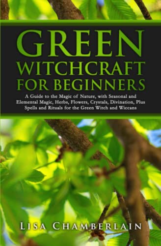 Green Witchcraft for Beginners: A Guide to the Magic of Nature, with Seasonal and Elemental Magic, Herbs, Flowers, Crystals, Divination, Plus Spells and Rituals for the Green Witch and Wiccans