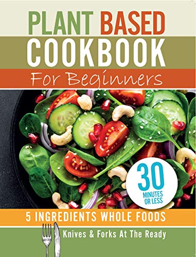 Plant Based Cookbook For Beginners - 5 Ingredients Whole foods. Knives & Forks At The Ready