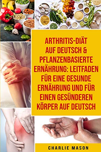 Arthritis-Diat Auf Deutsch &  Pflanzenbasierte Ernahrung: Leitfaden fur eine gesunde Ernahrung und Fur einen  gesunderen Koerper  Auf Deutsch