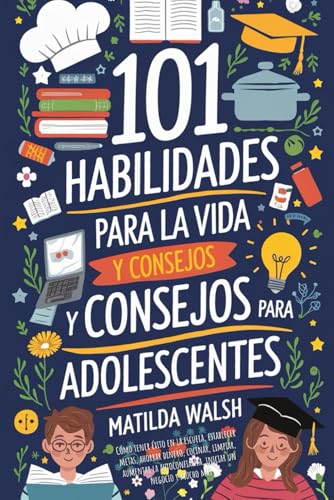 101 Habilidades Para la Vida y Consejos Para Adolescentes - Como tener exito en la escuela, establecer metas, ahorrar dinero, cocinar, limpiar, aumentar la autoconfianza, iniciar un negocio y mucho mas