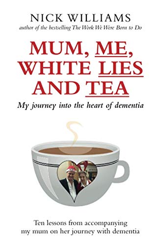 Mum, Me, White Lies and Tea: My journey into the heart of dementia - Ten lessons from accompanying my mum on her journey with dementia