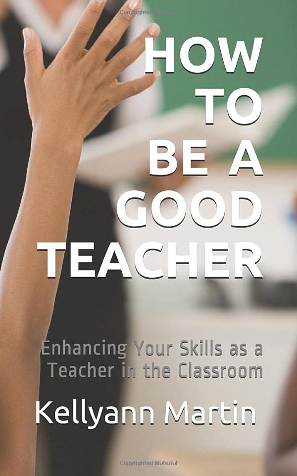 HOW TO BE A GOOD TEACHER: Enhancing Your Skills as a Teacher in the Classroom