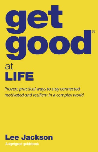 Get Good At Life: Proven, practical ways to stay connected, motivated and resilient in a complex world (Get Good® Guidebooks by Lee Jackson)