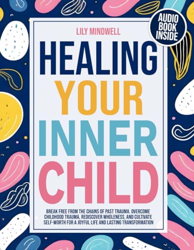 Healing Your Inner Child Workbook: Overcome Childhood Trauma, Rediscover Wholeness, and Cultivate Self-Worth for a Joyful Life and Lasting Transformation. Break Free from the Chains of past Trauma