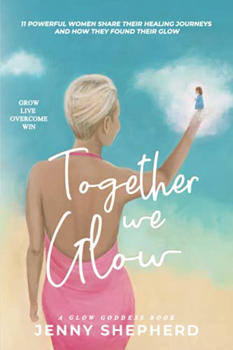 Together We GLOW - Grow Live Overcome Win: 11 Powerful women share their healing journeys and how they found their GLOW