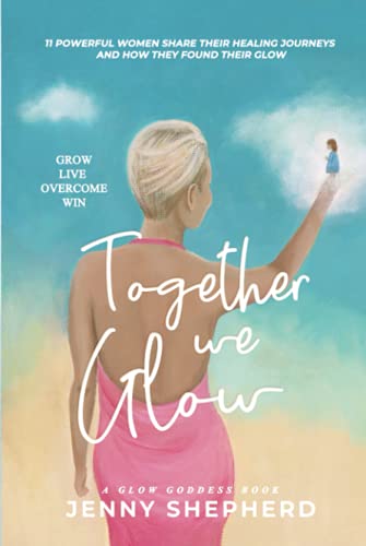 Together We GLOW - Grow Live Overcome Win: 11 Powerful women share their healing journeys and how they found their GLOW