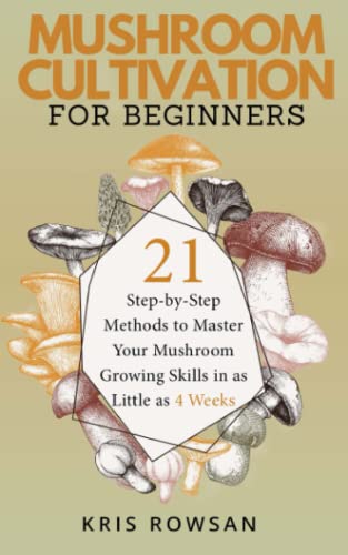 Mushroom Cultivation for Beginners: 21 Step-by-Step Methods to Master Your Mushroom Growing Skills in as Little as 4 Weeks