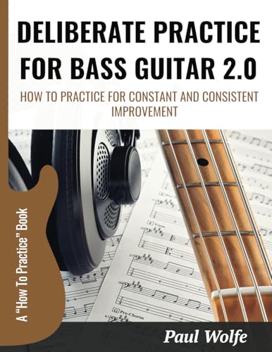 Deliberate Practice For Bass Guitar 2.0: How To Practice For Constant And Consistent Improvement (How To Play Bass - Practice Books)