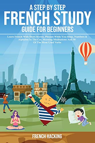 A A step by step French study guide for beginners - Learn French with short stories, phrases while you sleep, numbers & alphabet in the car, morning meditations and 50 of the most used verbs
