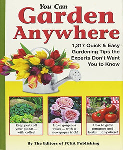 You Can Garden Anywhere : 1,317 Quick and Easy Gardening Tips the Experts Don't Want You to Know 