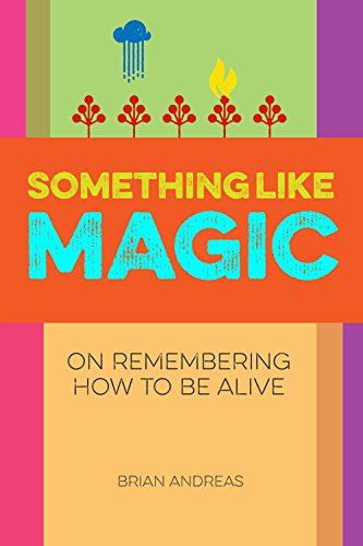 Something Like Magic: On Remembering How To Be Alive