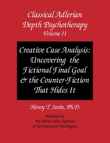 Classical Adlerian Depth Psychotherapy Volume II Creative Case Analysis Uncovering the Fictional Final Goal and the CounterFiction That Hides It