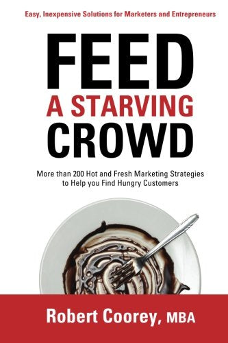Feed A Starving Crowd: More than 200 Hot and Fresh Marketing Strategies to Help you Find Hungry Customers