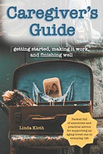 Caregiver's Guide: Getting Started, Making It Work, and Finishing Well