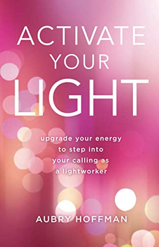 Activate Your Light: Upgrade Your Energy to Step Into Your Calling as a Lightworker
