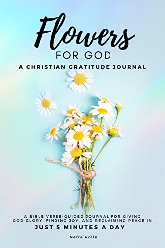 Flowers For God, A bible verse-guided Journal for giving God glory, finding joy, and reclaiming peace in just 5 min a day