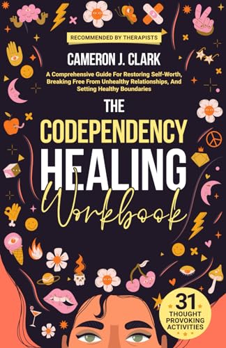 The Codependency Healing Workbook: A Comprehensive Guide For Restoring Self-Worth, Breaking Free From Unhealthy Relationships, And Setting Healthy Boundaries (Trauma Recovery)