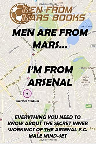 MEN ARE FROM MARS...I'M FROM ARSENAL: EVERYTHING YOU NEED TO KNOW ABOUT THE SECRET INNER WORKINGS OF THE MALE ARSENAL F.C. MINDSET