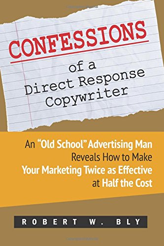 Confessions of a Direct Response Copywriter An Old School Advertising Man Reveals How to Make Your Marketing Twice as Effective at Half the Cost   Secrets of Success in Business and in Life