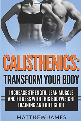 Calisthenics: Transform your Body- Increase Strength, Lean Muscle and Fitness with this Bodyweight Training and Diet Guide (Strength Training, Excercise, Strength and Conditioning, Workout Guide)