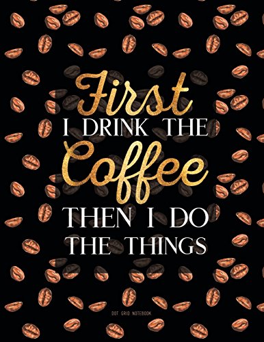 Dot Grid Notebook - First I Drink The Coffee Then I Do The Things