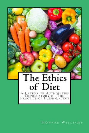 The Ethics of Diet: A Catena of Authorities Deprecatory of The Practice of Flesh-Eating