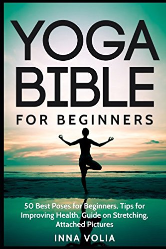 Yoga Bible For Beginners: 50 Best Poses for Beginners, Tips for Improving Health, Guide on stretching, Attached Pictures