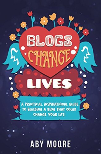 Blogs Change Lives: A practical, inspirational guide to building a blog that could change your life!